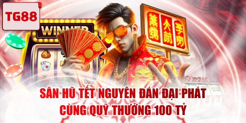 Săn Hũ Tết Nguyên Đán Đại Phát Cùng Quỹ Thưởng 100 Tỷ